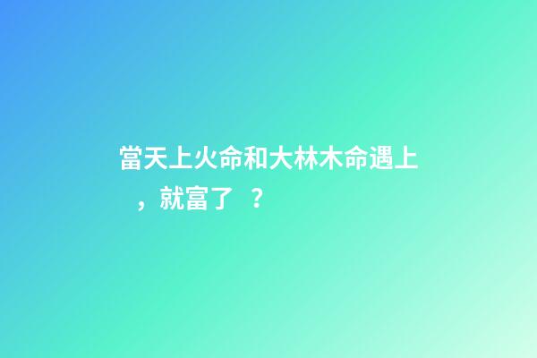 當天上火命和大林木命遇上，就富了？